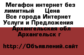 Мегафон интернет без лимитный   › Цена ­ 800 - Все города Интернет » Услуги и Предложения   . Архангельская обл.,Архангельск г.